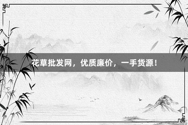 花草批发网，优质廉价，一手货源！