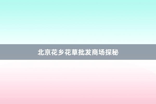 北京花乡花草批发商场探秘