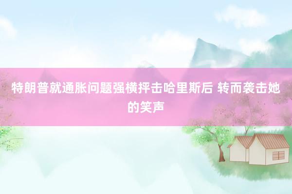 特朗普就通胀问题强横抨击哈里斯后 转而袭击她的笑声