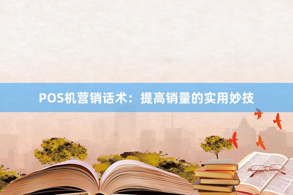 POS机营销话术：提高销量的实用妙技